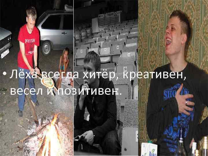  • Лёха всегда хитёр, креативен, весел и позитивен. 