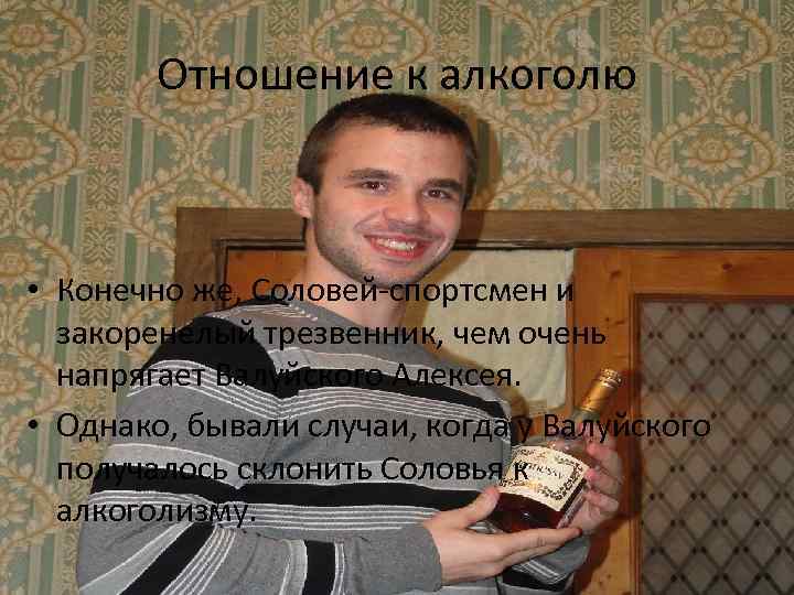 Отношение к алкоголю • Конечно же, Соловей-спортсмен и закоренелый трезвенник, чем очень напрягает Валуйского