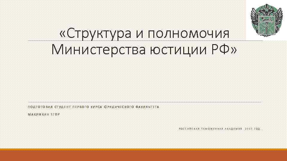  «Структура и полномочия Министерства юстиции РФ» ПОДГОТОВИЛ СТУДЕНТ ПЕРВОГО КУРСА ЮРИДИЧЕСКОГО ФАКУЛЬТЕТА МАКУШКИН