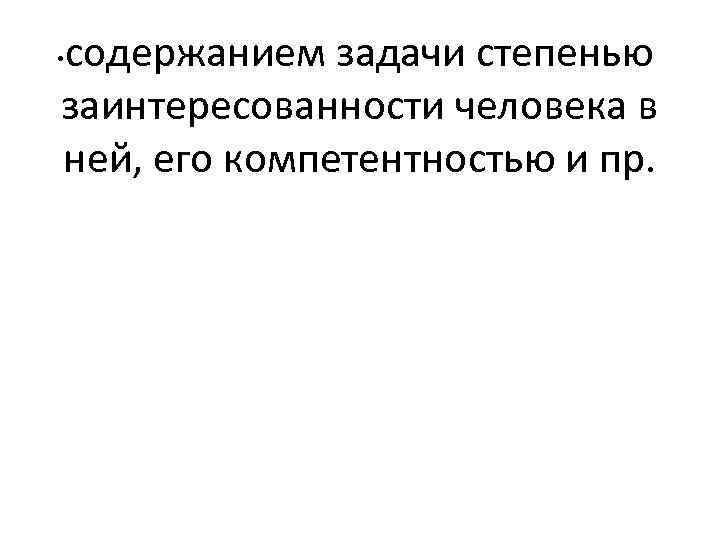 содержанием задачи степенью заинтересованности человека в ней, его компетентностью и пр. • 