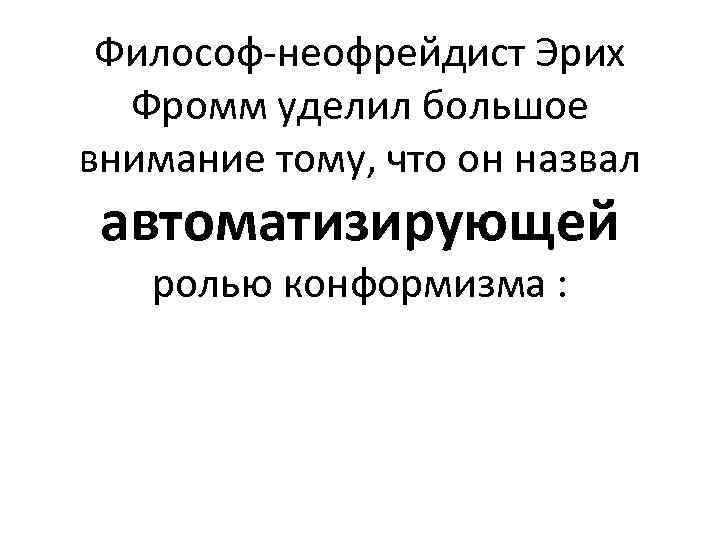 Философ-неофрейдист Эрих Фромм уделил большое внимание тому, что он назвал автоматизирующей ролью конформизма :