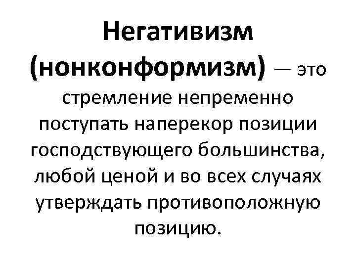 Негативизм (нонконформизм) — это стремление непременно поступать наперекор позиции господствующего большинства, любой ценой и