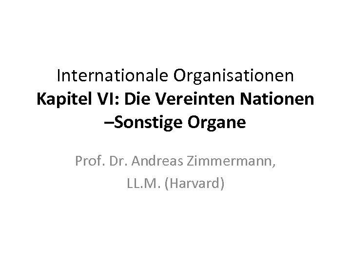 Internationale Organisationen Kapitel VI: Die Vereinten Nationen –Sonstige Organe Prof. Dr. Andreas Zimmermann, LL.