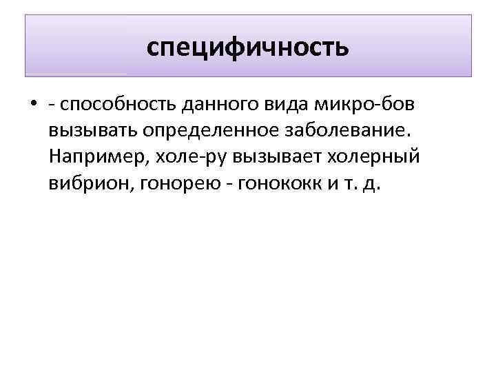 специфичность • способность данного вида микро бов вызывать определенное заболевание. Например, холе ру вызывает