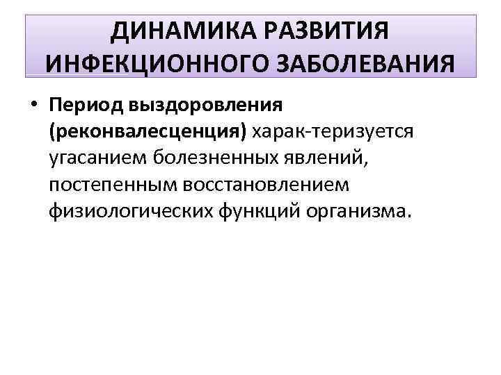 ДИНАМИКА РАЗВИТИЯ ИНФЕКЦИОННОГО ЗАБОЛЕВАНИЯ • Период выздоровления (реконвалесценция) харак теризуется угасанием болезненных явлений, постепенным