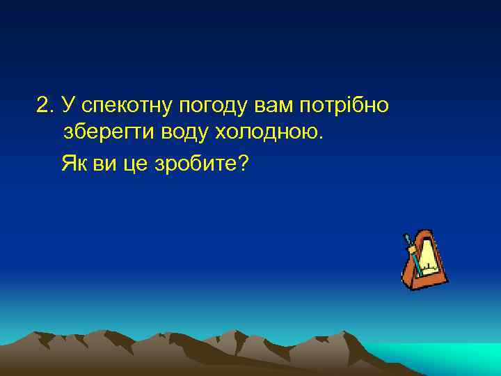  2. У спекотну погоду вам потрібно зберегти воду холодною. Як ви це зробите?