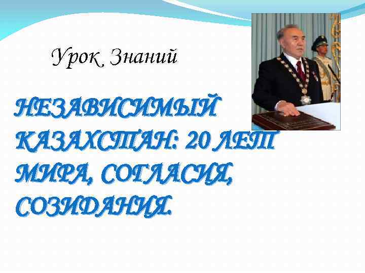 Урок Знаний НЕЗАВИСИМЫЙ КАЗАХСТАН: 20 ЛЕТ МИРА, СОГЛАСИЯ, СОЗИДАНИЯ. 