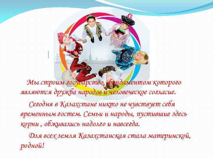 Мы строим государство, фундаментом которого являются дружба народов и человеческое согласие. Сегодня в Казахстане
