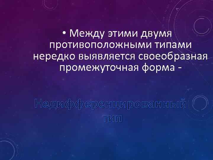  • Между этими двумя противоположными типами нередко выявляется своеобразная промежуточная форма Недифференцированный тип