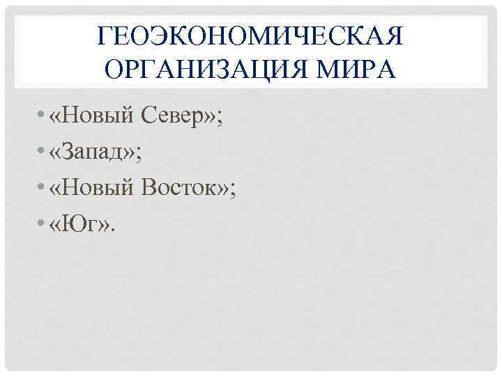 ГЕОЭКОНОМИЧЕСКАЯ ОРГАНИЗАЦИЯ МИРА • «Новый Север» ; • «Запад» ; • «Новый Восток» ;