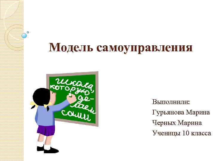 Модель самоуправления Выполнили: Гурьянова Марина Черных Марина Ученицы 10 класса 