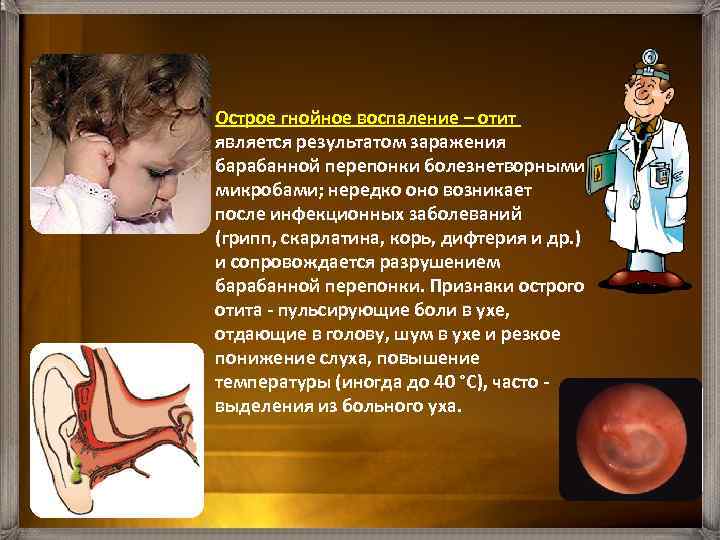 Острое гнойное воспаление – отит является результатом заражения барабанной перепонки болезнетворными микробами; нередко оно