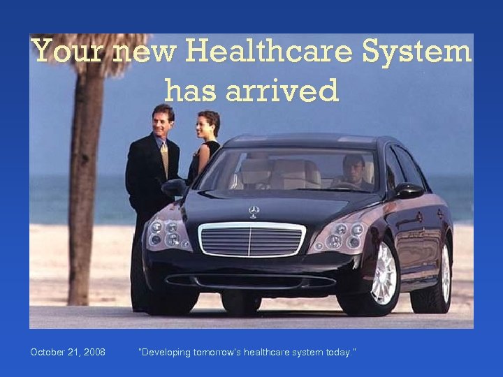 Your new Healthcare System has arrived October 21, 2008 “Developing tomorrow’s healthcare system today.