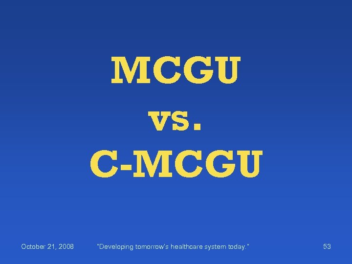 MCGU vs. C-MCGU October 21, 2008 “Developing tomorrow’s healthcare system today. ” 53 