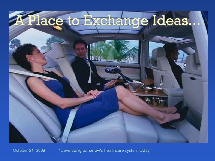 A Place to Exchange Ideas. . . October 21, 2008 “Developing tomorrow’s healthcare system