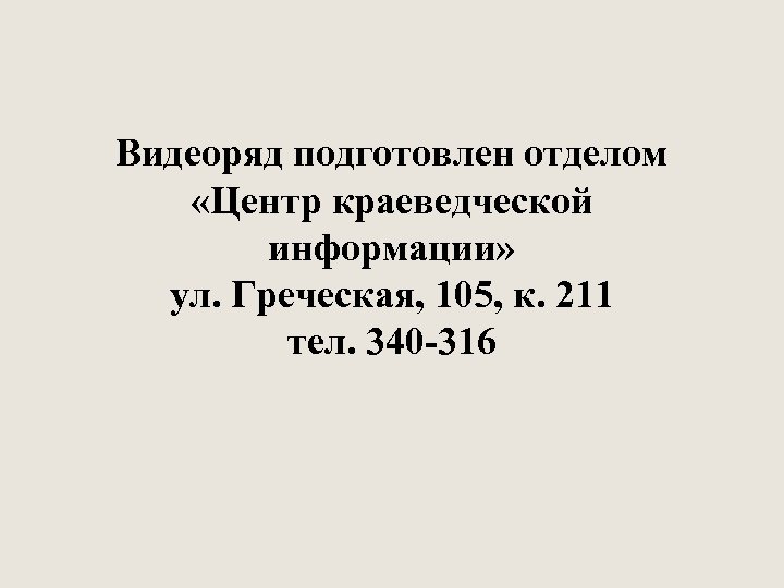 Видеоряд подготовлен отделом «Центр краеведческой информации» ул. Греческая, 105, к. 211 тел. 340 -316