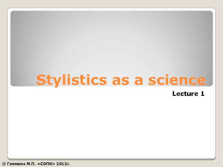 Stylistics as a science Lecture 1 © Глинина М. П. «СОПК» 2012 г. 