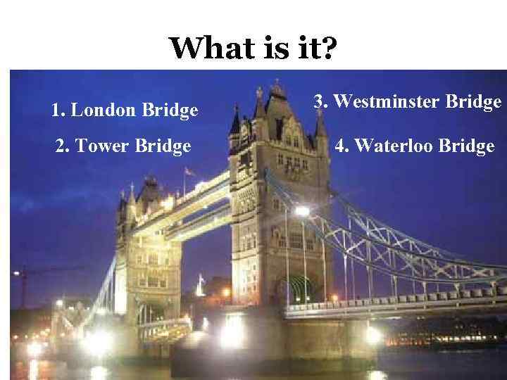 What is it? 1. London Bridge 2. Tower Bridge 3. Westminster Bridge 4. Waterloo