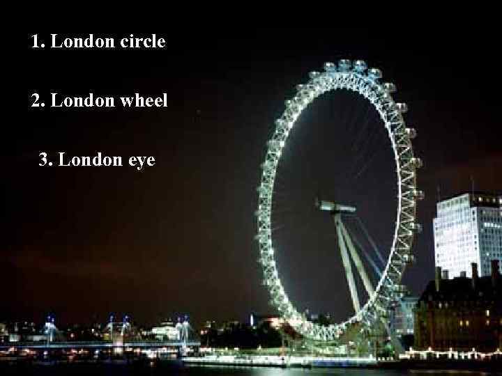 1. London circle 2. London wheel 3. London eye 