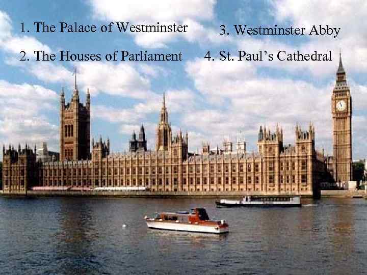 1. The Palace of Westminster 2. The Houses of Parliament 3. Westminster Abby 4.