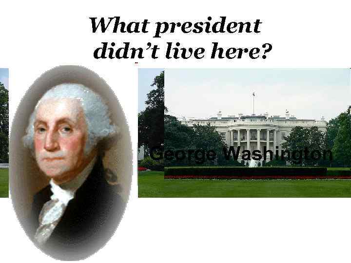 What president didn’t live here? George Washington 