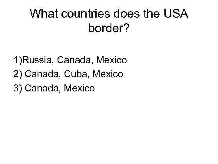 What countries does the USA border? 1)Russia, Canada, Mexico 2) Canada, Cuba, Mexico 3)