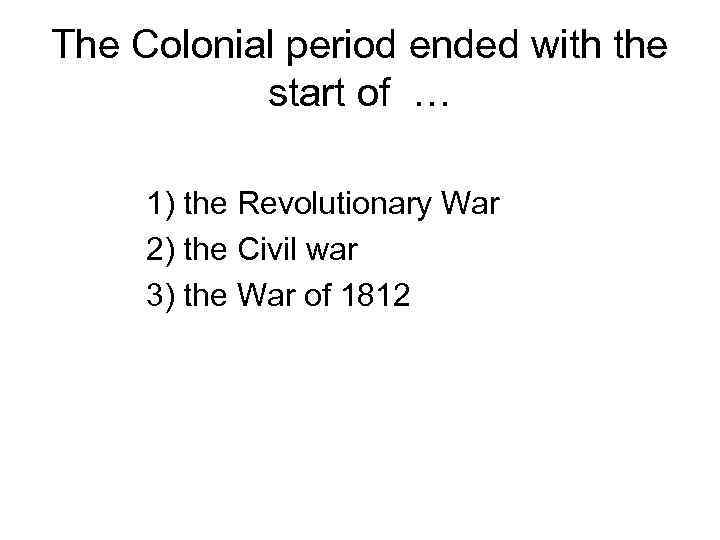 The Colonial period ended with the start of … 1) the Revolutionary War 2)