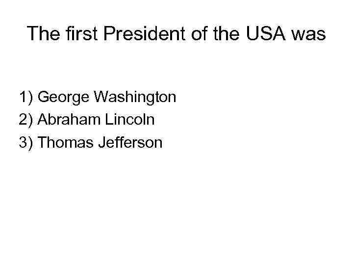 The first President of the USA was 1) George Washington 2) Abraham Lincoln 3)