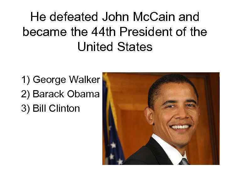 He defeated John Mc. Cain and became the 44 th President of the United