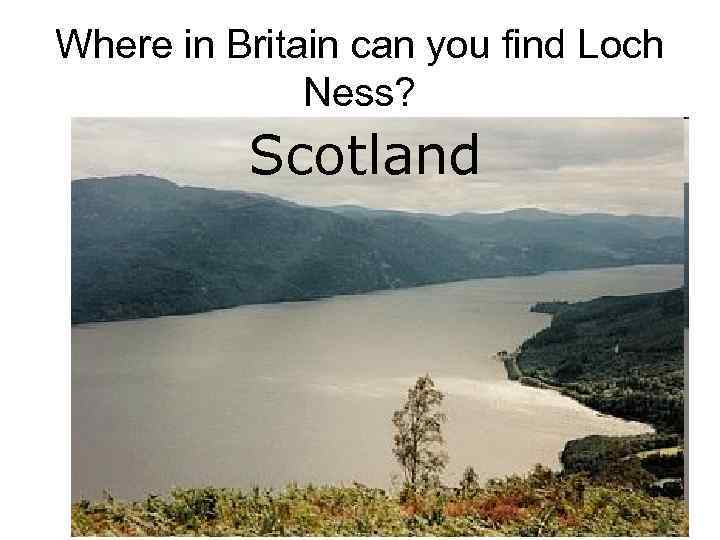 Where in Britain can you find Loch Ness? Scotland England Wales Scotland Northern Ireland