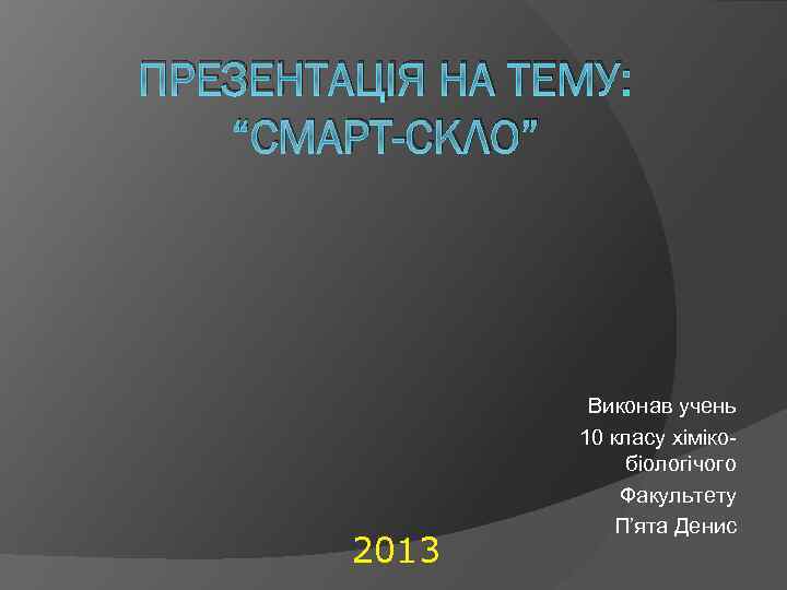 ПРЕЗЕНТАЦІЯ НА ТЕМУ: “СМАРТ-СКЛО” 2013 Виконав учень 10 класу хімікобіологічого Факультету П’ята Денис 