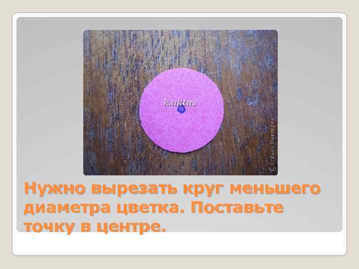 Нужно вырезать круг меньшего диаметра цветка. Поставьте точку в центре. 