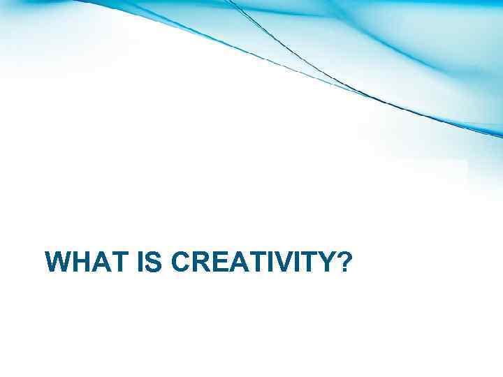 WHAT IS CREATIVITY? 