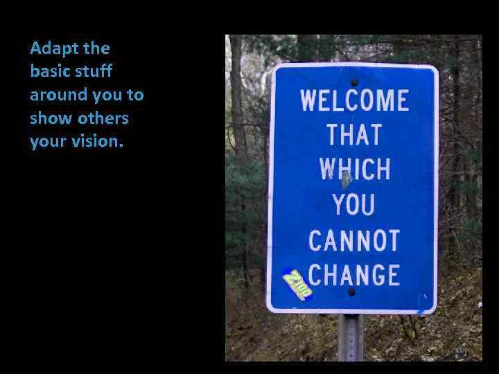 Adapt the basic stuff around you to show others your vision. 