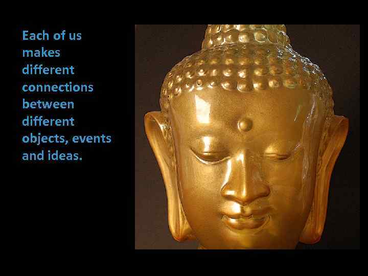 Each of us makes different connections between different objects, events and ideas. 