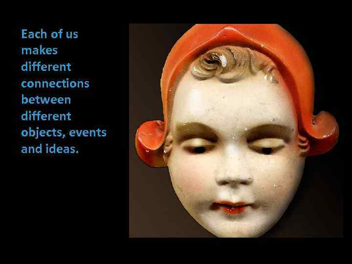 Each of us makes different connections between different objects, events and ideas. 