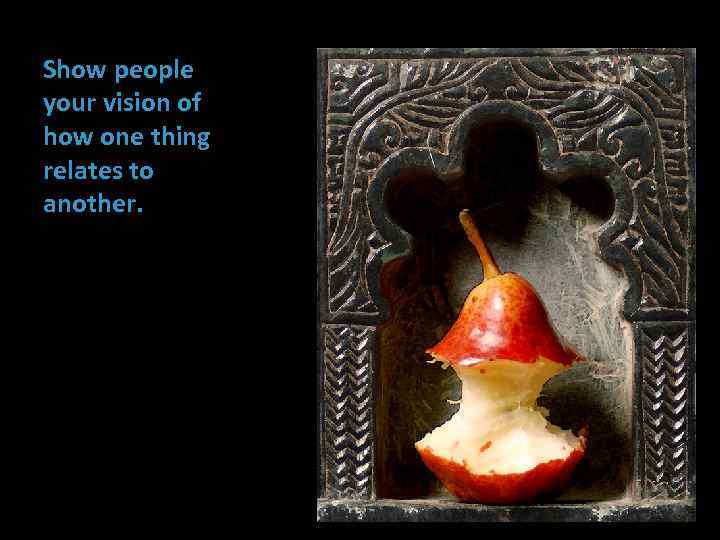 Show people your vision of how one thing relates to another. 