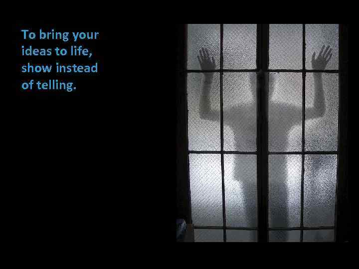 To bring your ideas to life, show instead of telling. 
