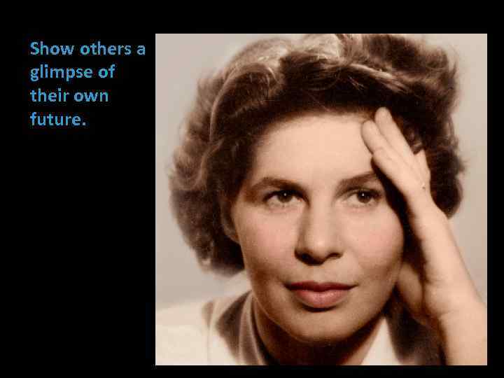 Show others a glimpse of their own future. 