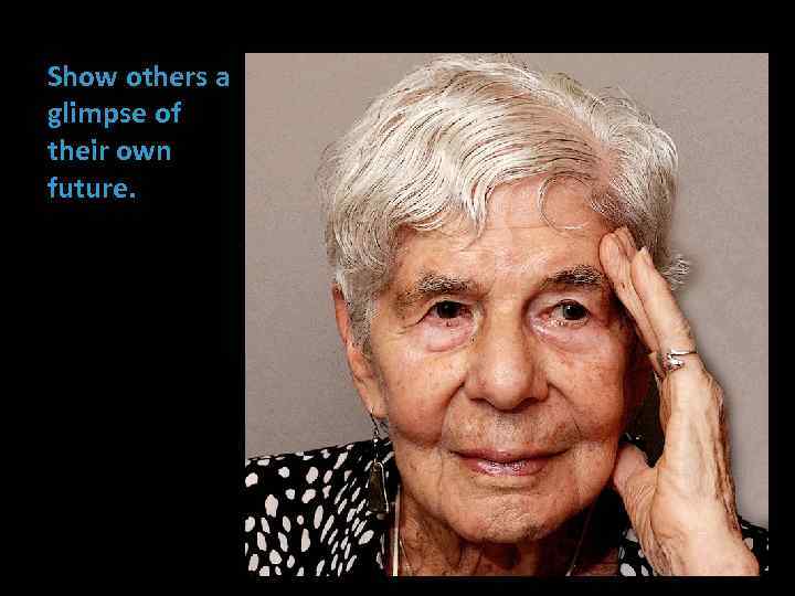 Show others a glimpse of their own future. 