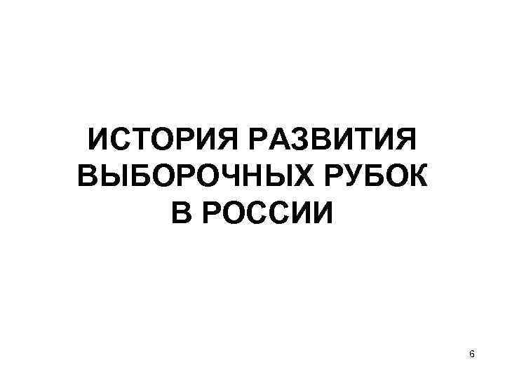 ИСТОРИЯ РАЗВИТИЯ ВЫБОРОЧНЫХ РУБОК В РОССИИ 6 