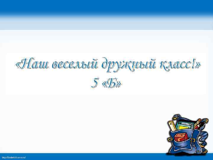  «Наш веселый дружный класс!» 5 «Б» http: //linda 6035. ucoz. ru/ 