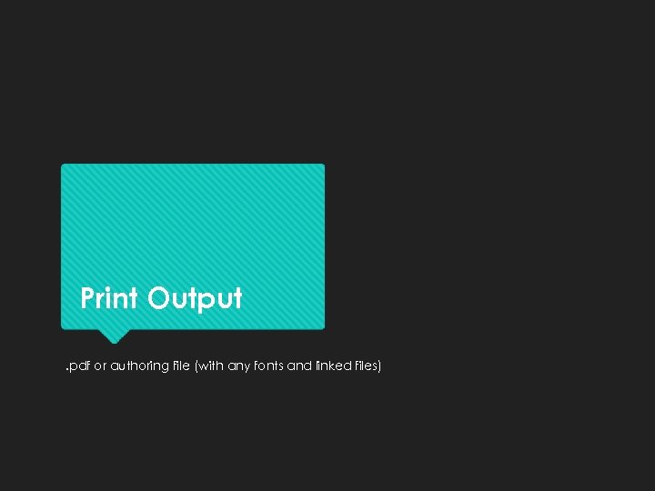 Print Output. pdf or authoring file (with any fonts and linked files) 