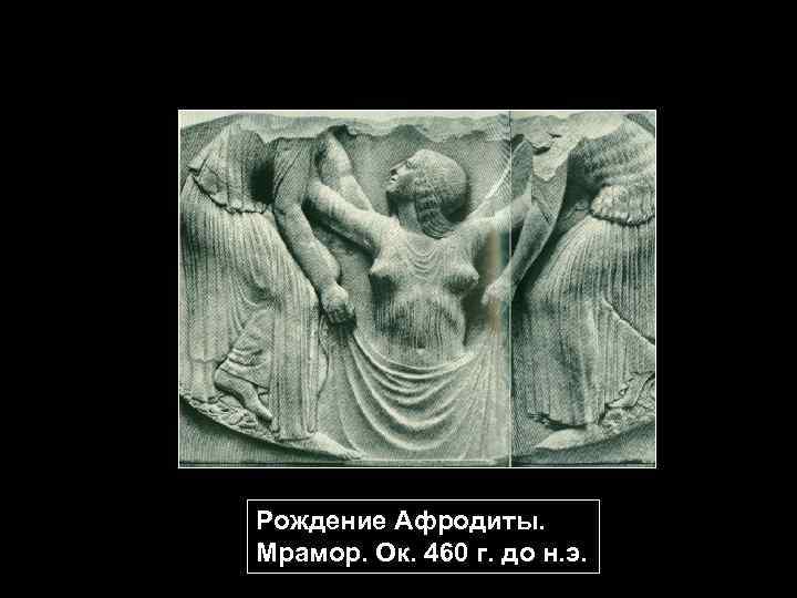 Рождение Афродиты. Мрамор. Ок. 460 г. до н. э. 