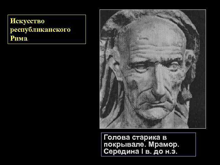 Искусство республиканского Рима Голова старика в покрывале. Мрамор. Середина I в. до н. э.
