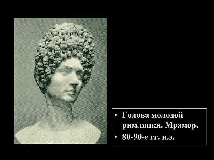  • Голова молодой римлянки. Мрамор. • 80 -90 -е гг. н. э. 