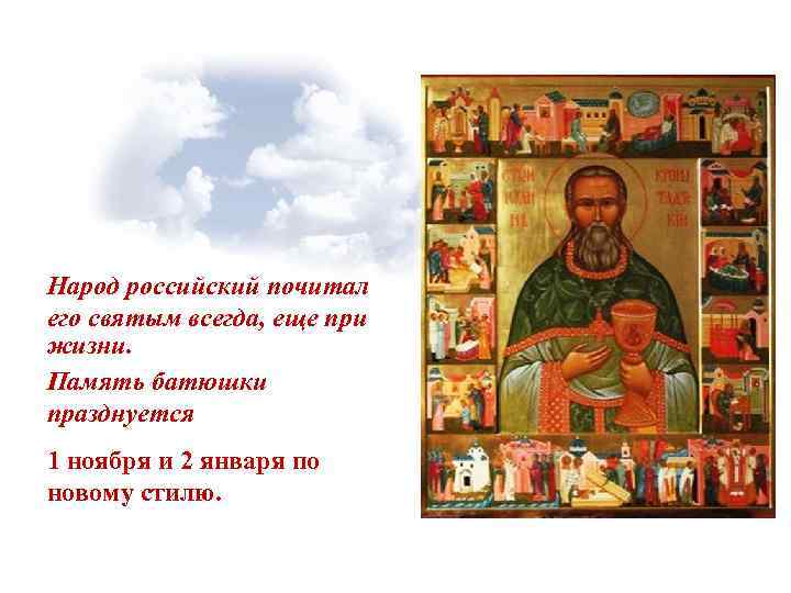Народ российский почитал его святым всегда, еще при жизни. Память батюшки празднуется 1 ноября