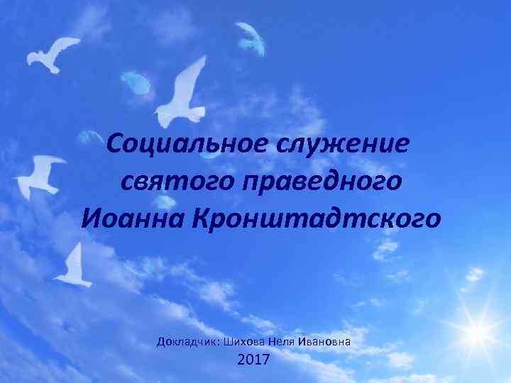 Социальное служение святого праведного Иоанна Кронштадтского Докладчик: Шихова Неля Ивановна 2017 