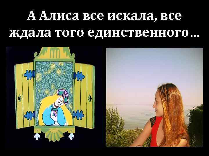А Алиса все искала, все ждала того единственного… 