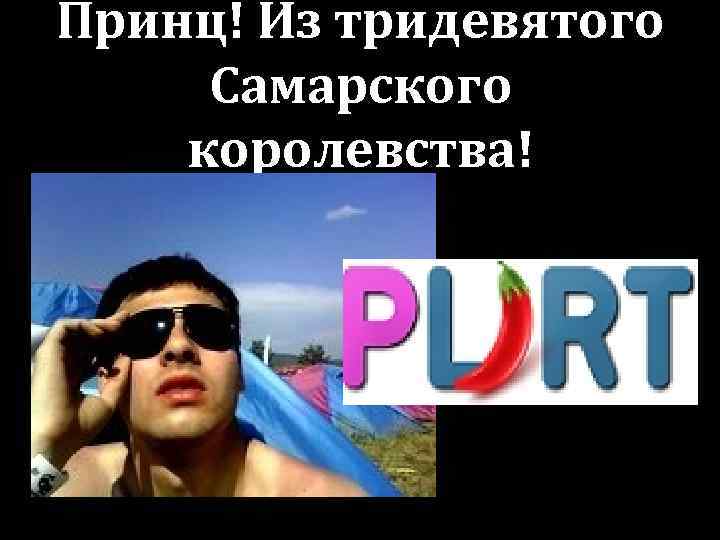 Принц! Из тридевятого Самарского королевства! 